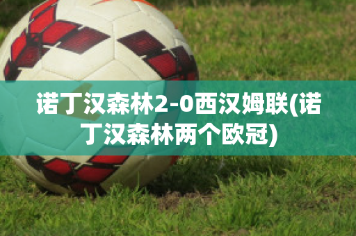 諾丁漢森林2-0西漢姆聯(lián)(諾丁漢森林兩個(gè)歐冠)