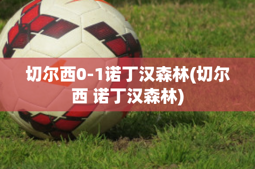 切爾西0-1諾丁漢森林(切爾西 諾丁漢森林)