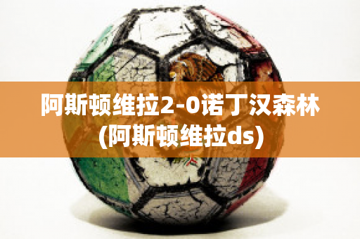 阿斯頓維拉2-0諾丁漢森林(阿斯頓維拉ds)