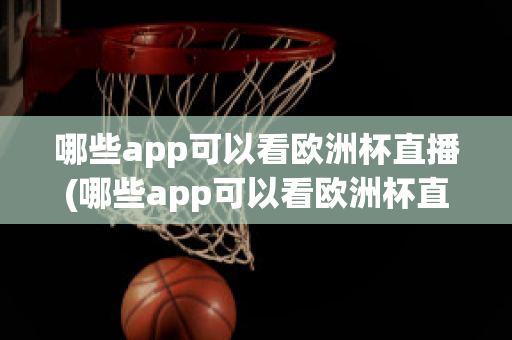 哪些app可以看歐洲杯直播(哪些app可以看歐洲杯直播視頻)