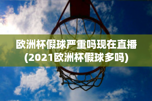 歐洲杯假球嚴(yán)重嗎現(xiàn)在直播(2021歐洲杯假球多嗎)