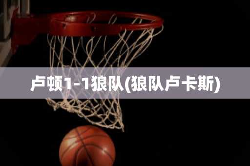 盧頓1-1狼隊(duì)(狼隊(duì)盧卡斯)