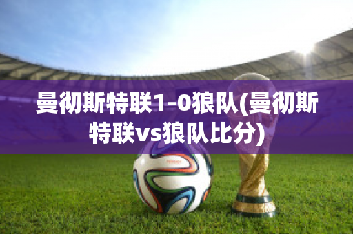 曼徹斯特聯(lián)1-0狼隊(duì)(曼徹斯特聯(lián)vs狼隊(duì)比分)