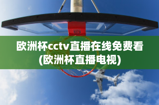 歐洲杯cctv直播在線免費看(歐洲杯直播電視)