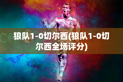 狼隊(duì)1-0切爾西(狼隊(duì)1-0切爾西全場(chǎng)評(píng)分)