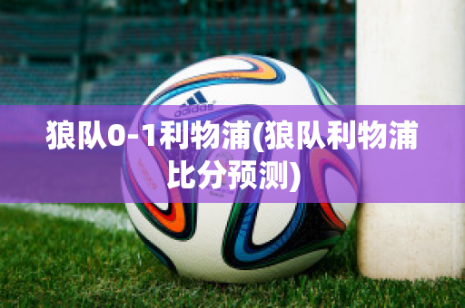 狼隊(duì)0-1利物浦(狼隊(duì)利物浦比分預(yù)測(cè))