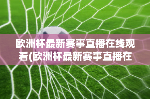 歐洲杯最新賽事直播在線觀看(歐洲杯最新賽事直播在線觀看高清)