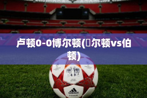 盧頓0-0博爾頓(愽爾頓vs伯頓)