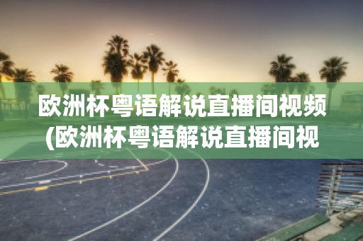 歐洲杯粵語解說直播間視頻(歐洲杯粵語解說直播間視頻下載)