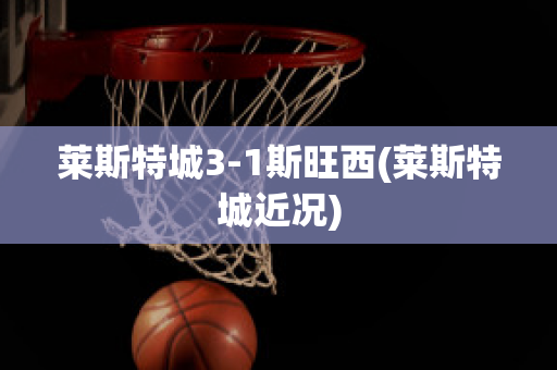 萊斯特城3-1斯旺西(萊斯特城近況)