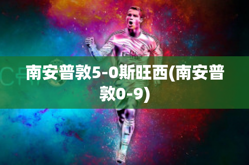 南安普敦5-0斯旺西(南安普敦0-9)