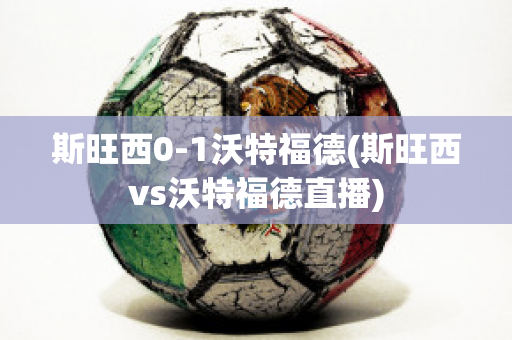 斯旺西0-1沃特福德(斯旺西vs沃特福德直播)