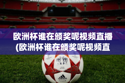 歐洲杯誰在頒獎呢視頻直播(歐洲杯誰在頒獎呢視頻直播在哪看)