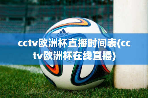 cctv歐洲杯直播時(shí)間表(cctv歐洲杯在線直播)