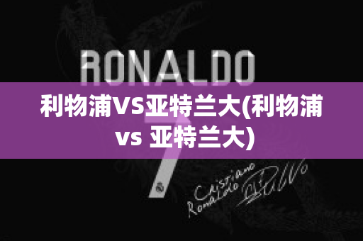 利物浦VS亞特蘭大(利物浦 vs 亞特蘭大)