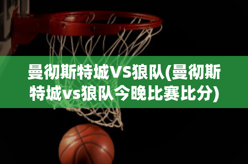 曼徹斯特城VS狼隊(duì)(曼徹斯特城vs狼隊(duì)今晚比賽比分)