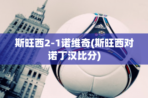 斯旺西2-1諾維奇(斯旺西對諾丁漢比分)