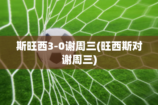 斯旺西3-0謝周三(旺西斯對謝周三)