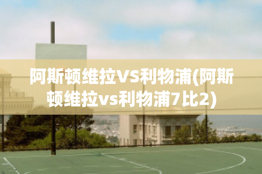 阿斯頓維拉VS利物浦(阿斯頓維拉vs利物浦7比2)