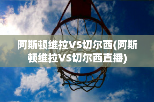 阿斯頓維拉VS切爾西(阿斯頓維拉VS切爾西直播)