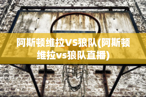 阿斯頓維拉VS狼隊(duì)(阿斯頓維拉vs狼隊(duì)直播)