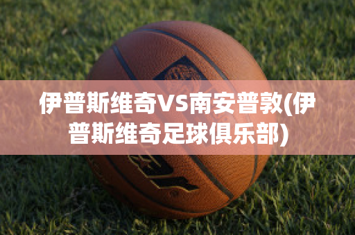 伊普斯維奇VS南安普敦(伊普斯維奇足球俱樂部)