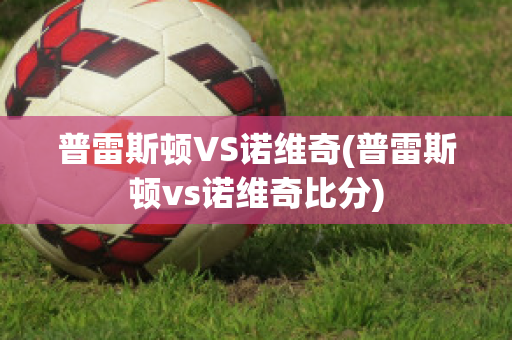 普雷斯頓VS諾維奇(普雷斯頓vs諾維奇比分)