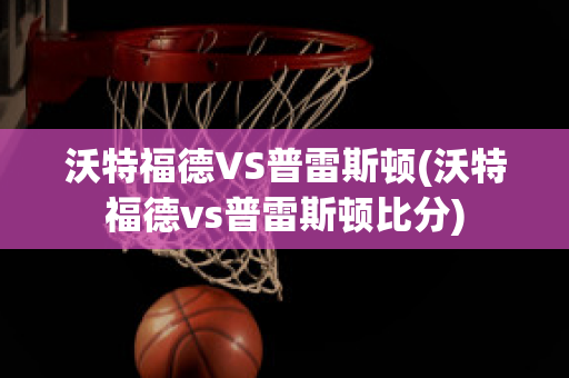 沃特福德VS普雷斯頓(沃特福德vs普雷斯頓比分)