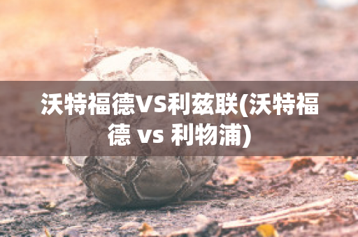 沃特福德VS利茲聯(lián)(沃特福德 vs 利物浦)