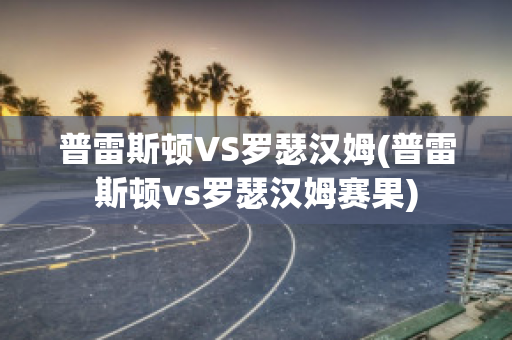 普雷斯頓VS羅瑟漢姆(普雷斯頓vs羅瑟漢姆賽果)