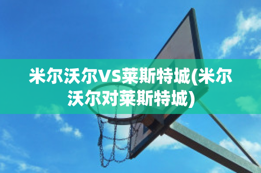 米爾沃爾VS萊斯特城(米爾沃爾對萊斯特城)