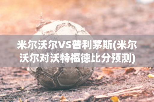 米爾沃爾VS普利茅斯(米爾沃爾對沃特福德比分預(yù)測)