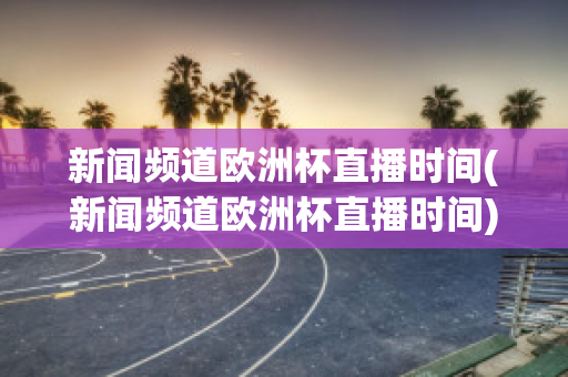 新聞?lì)l道歐洲杯直播時(shí)間(新聞?lì)l道歐洲杯直播時(shí)間)