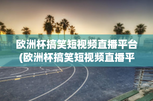 歐洲杯搞笑短視頻直播平臺(tái)(歐洲杯搞笑短視頻直播平臺(tái)推薦)