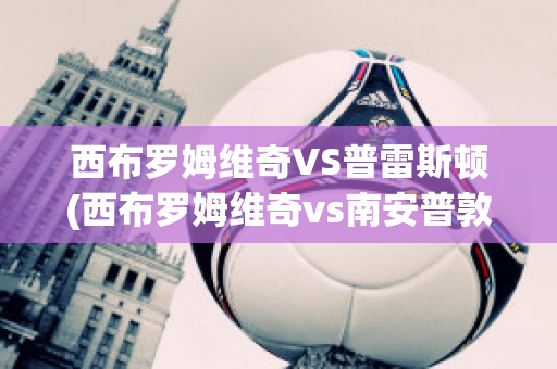 西布羅姆維奇VS普雷斯頓(西布羅姆維奇vs南安普敦聚勝頑球匯)