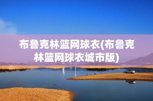 布魯克林籃網(wǎng)球衣(布魯克林籃網(wǎng)球衣城市版)