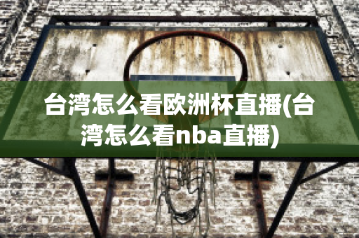 臺灣怎么看歐洲杯直播(臺灣怎么看nba直播)