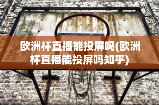 歐洲杯直播能投屏嗎(歐洲杯直播能投屏嗎知乎)