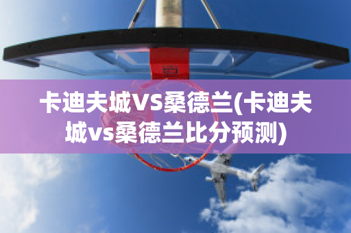 卡迪夫城VS桑德蘭(卡迪夫城vs桑德蘭比分預測)