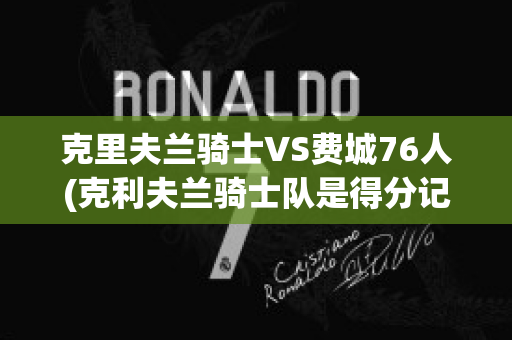 克里夫蘭騎士VS費城76人(克利夫蘭騎士隊是得分記錄)