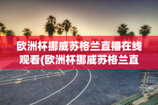 歐洲杯挪威蘇格蘭直播在線觀看(歐洲杯挪威蘇格蘭直播在線觀看)