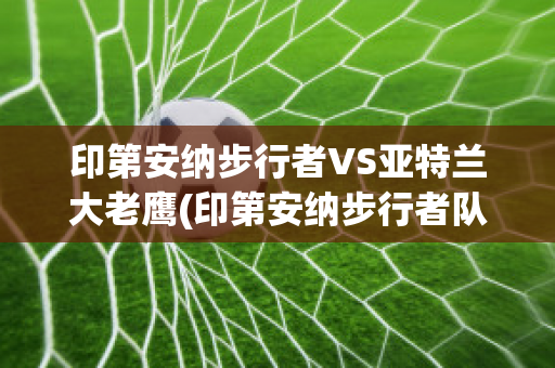 印第安納步行者VS亞特蘭大老鷹(印第安納步行者隊在哪個城市)