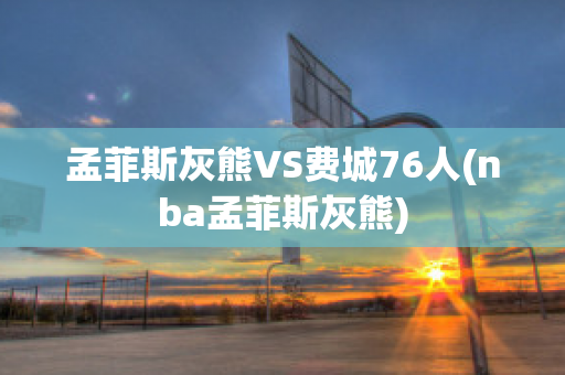 孟菲斯灰熊VS費城76人(nba孟菲斯灰熊)