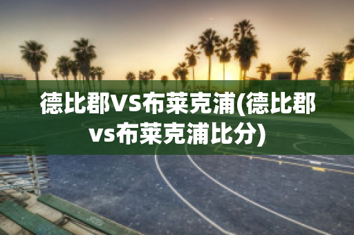 德比郡VS布萊克浦(德比郡vs布萊克浦比分)