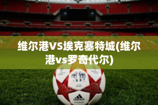 維爾港VS埃克塞特城(維爾港vs羅奇代爾)