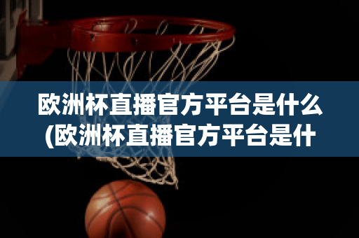 歐洲杯直播官方平臺(tái)是什么(歐洲杯直播官方平臺(tái)是什么平臺(tái))