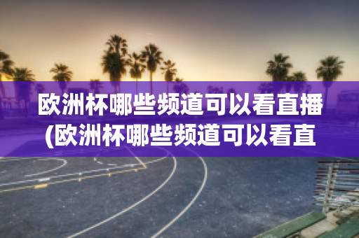 歐洲杯哪些頻道可以看直播(歐洲杯哪些頻道可以看直播電視)