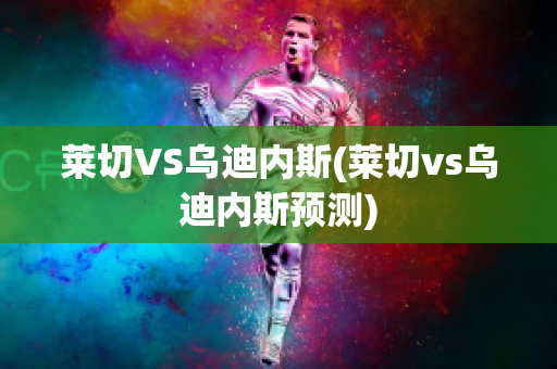 萊切VS烏迪內(nèi)斯(萊切vs烏迪內(nèi)斯預(yù)測(cè))