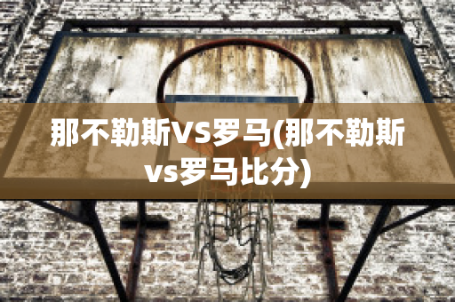 那不勒斯VS羅馬(那不勒斯vs羅馬比分)