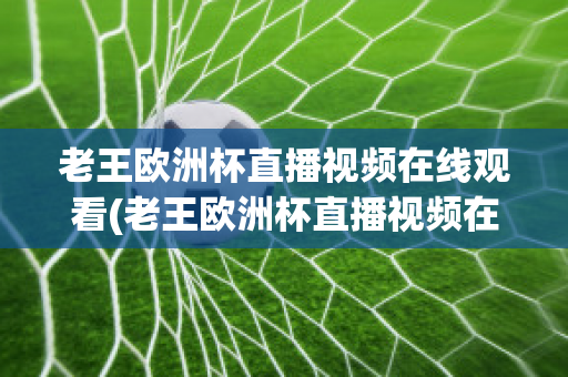 老王歐洲杯直播視頻在線觀看(老王歐洲杯直播視頻在線觀看高清)